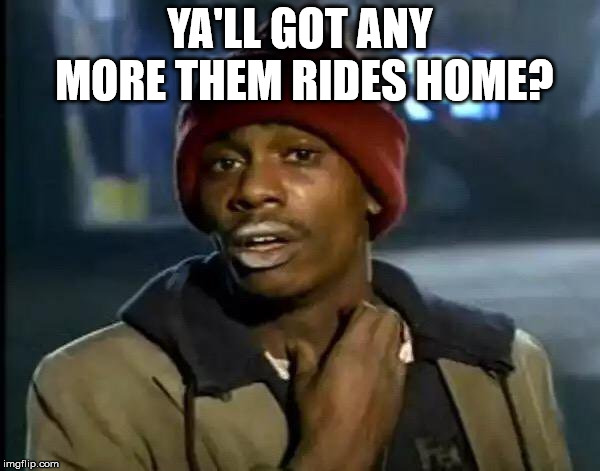Y'all Got Any More Of That Meme | YA'LL GOT ANY MORE THEM RIDES HOME? | image tagged in memes,y'all got any more of that | made w/ Imgflip meme maker