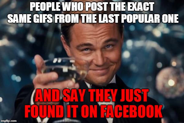 I don't see those on facebook | PEOPLE WHO POST THE EXACT SAME GIFS FROM THE LAST POPULAR ONE; AND SAY THEY JUST FOUND IT ON FACEBOOK | image tagged in memes,leonardo dicaprio cheers,gifs,facebook | made w/ Imgflip meme maker