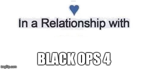 In a relationship | BLACK OPS 4 | image tagged in in a relationship | made w/ Imgflip meme maker