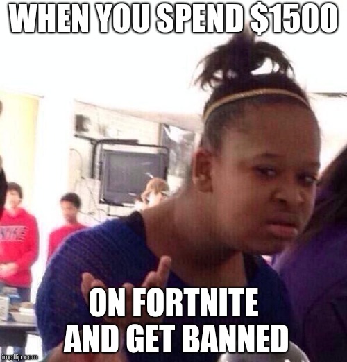 Black Girl Wat Meme | WHEN YOU SPEND $1500; ON FORTNITE AND GET BANNED | image tagged in memes,black girl wat | made w/ Imgflip meme maker