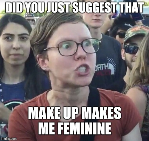 Triggered feminist | DID YOU JUST SUGGEST THAT; MAKE UP MAKES ME FEMININE | image tagged in triggered feminist | made w/ Imgflip meme maker