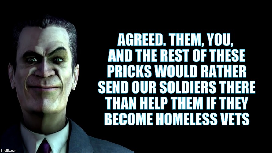 . snear | AGREED. THEM, YOU, AND THE REST OF THESE PRICKS WOULD RATHER SEND OUR SOLDIERS THERE THAN HELP THEM IF THEY     BECOME HOMELESS VETS | image tagged in g-man from half-life | made w/ Imgflip meme maker