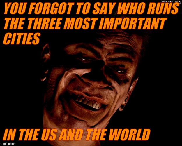 . red dark | YOU FORGOT TO SAY WHO RUNS THE THREE MOST IMPORTANT CITIES IN THE US AND THE WORLD | image tagged in g-man from half-life | made w/ Imgflip meme maker