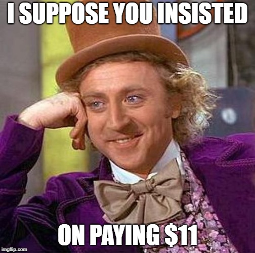 Creepy Condescending Wonka Meme | I SUPPOSE YOU INSISTED ON PAYING $11 | image tagged in memes,creepy condescending wonka | made w/ Imgflip meme maker