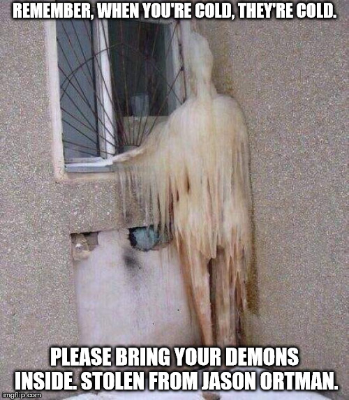brrrrr....satan! | REMEMBER, WHEN YOU'RE COLD, THEY'RE COLD. PLEASE BRING YOUR DEMONS INSIDE. STOLEN FROM JASON ORTMAN. | image tagged in demons,winter,stolen memes | made w/ Imgflip meme maker