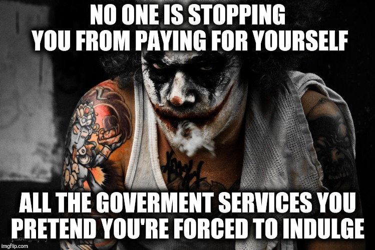 NO ONE IS STOPPING YOU FROM PAYING FOR YOURSELF ALL THE GOVERMENT SERVICES YOU  PRETEND YOU'RE FORCED TO INDULGE | made w/ Imgflip meme maker