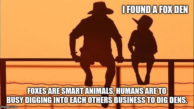 Cowboy Wisdom, Foxes are smarter than humans | I FOUND A FOX DEN; FOXES ARE SMART ANIMALS, HUMANS ARE TO BUSY DIGGING INTO EACH OTHERS BUSINESS TO DIG DENS. | image tagged in cowboy father and son,cowboy wisdom | made w/ Imgflip meme maker