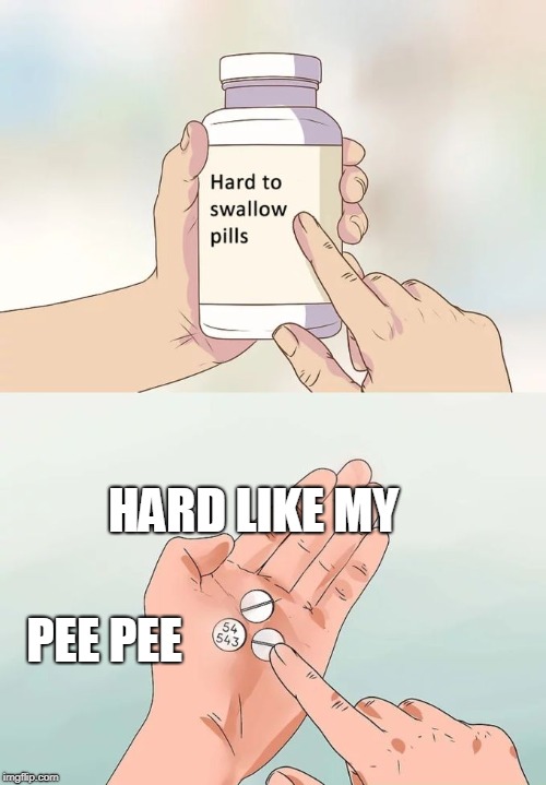 Hard To Swallow Pills | HARD LIKE MY; PEE PEE | image tagged in memes,hard to swallow pills | made w/ Imgflip meme maker