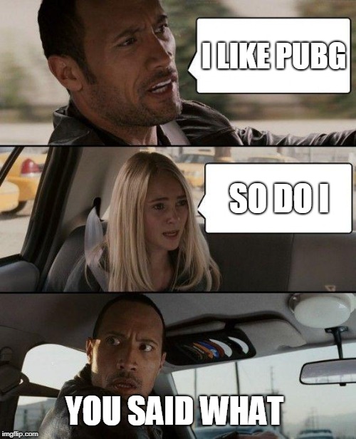 The Rock Driving Meme | I LIKE PUBG; SO DO I; YOU SAID WHAT | image tagged in memes,the rock driving | made w/ Imgflip meme maker