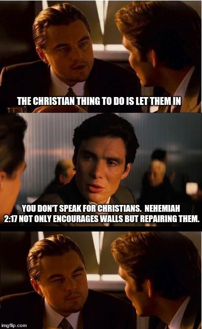 Sorry Liberals but Christians have built walls | THE CHRISTIAN THING TO DO IS LET THEM IN; YOU DON'T SPEAK FOR CHRISTIANS.  NEHEMIAH 2:17 NOT ONLY ENCOURAGES WALLS BUT REPAIRING THEM. | image tagged in memes,inception,nehemiah 217,build a wall,illegals,migrants | made w/ Imgflip meme maker