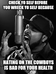 CHECK YO SELF BEFORE YOU WRECK YO SELF BECAUSE; HATING ON THE COWBOYS IS BAD FOR YOUR HEALTH | image tagged in ice cube,dallas cowboys,hip hop,haters | made w/ Imgflip meme maker
