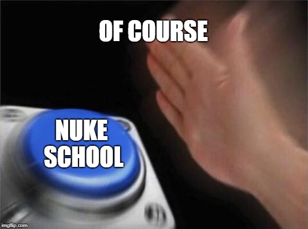 Blank Nut Button | OF COURSE; NUKE SCHOOL | image tagged in memes,blank nut button | made w/ Imgflip meme maker