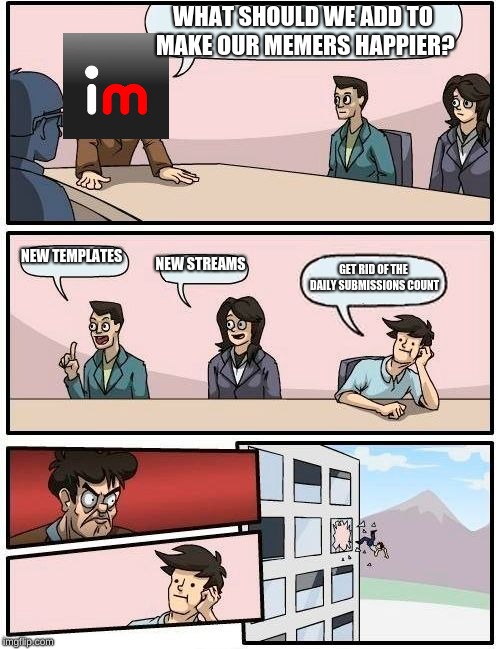 Boardroom Meeting Suggestion | WHAT SHOULD WE ADD TO MAKE OUR MEMERS HAPPIER? NEW TEMPLATES; NEW STREAMS; GET RID OF THE DAILY SUBMISSIONS COUNT | image tagged in memes,boardroom meeting suggestion | made w/ Imgflip meme maker