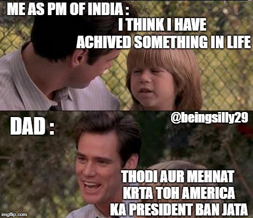 That's Just Something X Say Meme | ME AS PM OF INDIA :; I THINK I HAVE ACHIVED SOMETHING IN LIFE; @beingsilly29; DAD :; THODI AUR MEHNAT KRTA TOH AMERICA KA PRESIDENT BAN JATA | image tagged in memes,thats just something x say | made w/ Imgflip meme maker