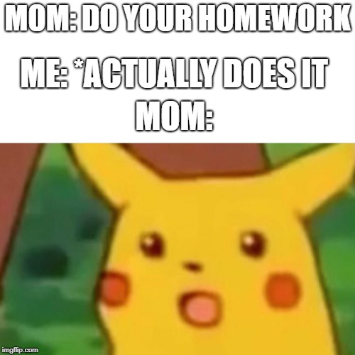 Surprised Pikachu | ME: *ACTUALLY DOES IT; MOM: DO YOUR HOMEWORK; MOM: | image tagged in memes,surprised pikachu | made w/ Imgflip meme maker
