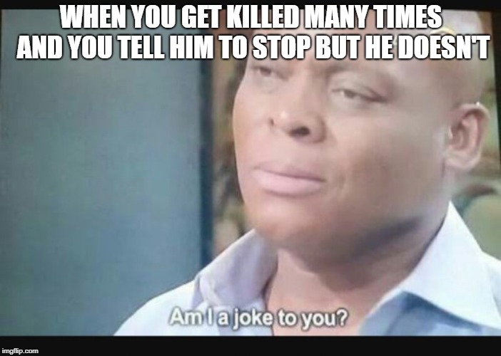 Am I a joke to you? | WHEN YOU GET KILLED MANY TIMES AND YOU TELL HIM TO STOP BUT HE DOESN'T | image tagged in am i a joke to you | made w/ Imgflip meme maker