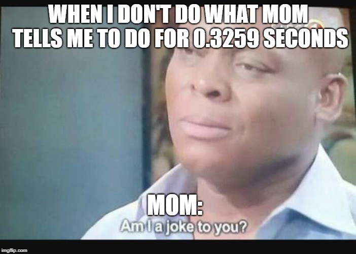 Am I a joke to you? | WHEN I DON'T DO WHAT MOM TELLS ME TO DO FOR 0.3259 SECONDS; MOM: | image tagged in am i a joke to you | made w/ Imgflip meme maker