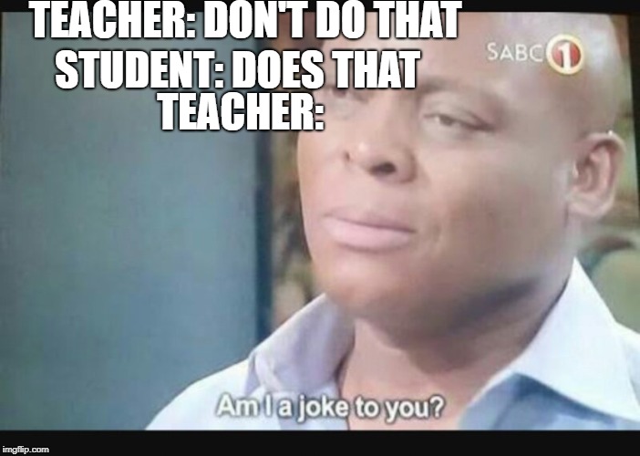 Am I a joke to you? | TEACHER: DON'T DO THAT; STUDENT: DOES THAT; TEACHER: | image tagged in am i a joke to you | made w/ Imgflip meme maker