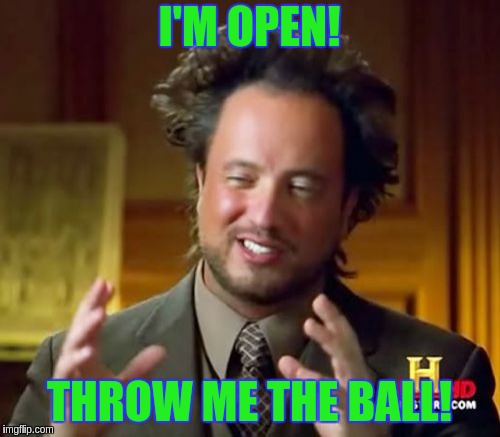Ancient Aliens Meme | I'M OPEN! THROW ME THE BALL! | image tagged in memes,ancient aliens | made w/ Imgflip meme maker
