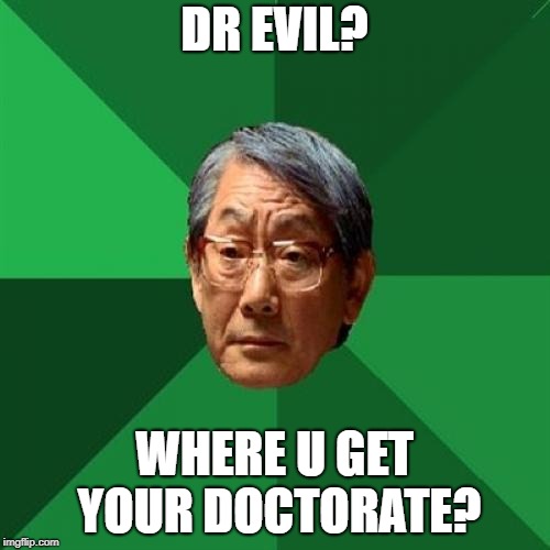 High Expectations Asian Father Meme | DR EVIL? WHERE U GET YOUR DOCTORATE? | image tagged in memes,high expectations asian father | made w/ Imgflip meme maker