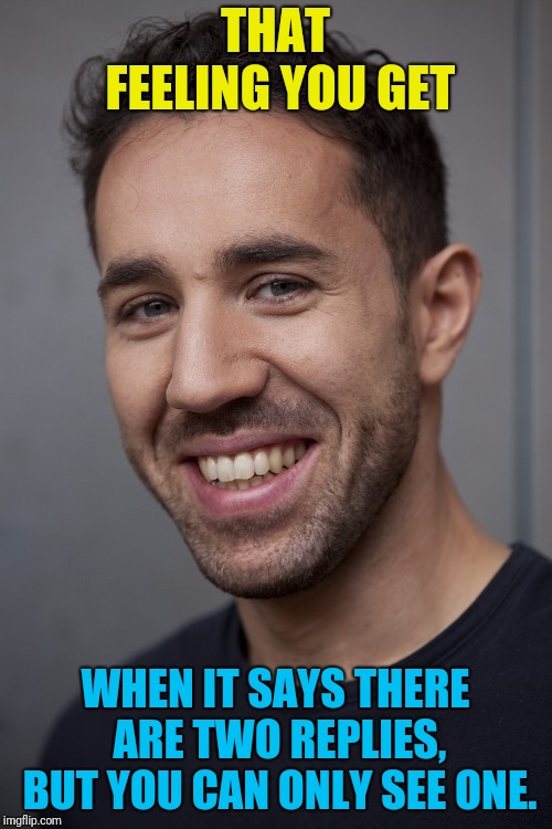 Happy guy |  THAT FEELING YOU GET; WHEN IT SAYS THERE ARE TWO REPLIES, BUT YOU CAN ONLY SEE ONE. | image tagged in people,happy,smile | made w/ Imgflip meme maker