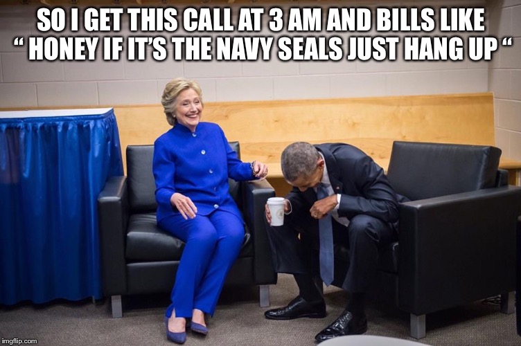 Hillary Obama Laugh | SO I GET THIS CALL AT 3 AM AND BILLS LIKE “ HONEY IF IT’S THE NAVY SEALS JUST HANG UP “ | image tagged in hillary obama laugh | made w/ Imgflip meme maker