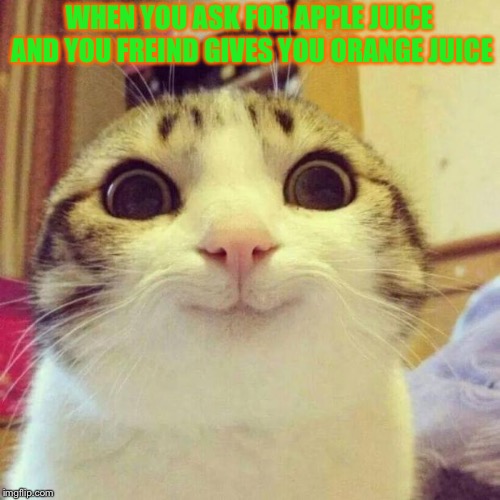 Smiling Cat Meme | WHEN YOU ASK FOR APPLE JUICE AND YOU FREIND GIVES YOU ORANGE JUICE | image tagged in memes,smiling cat | made w/ Imgflip meme maker
