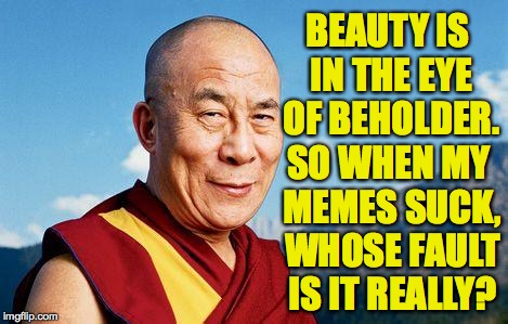 Solution to this week's puzzle: my memes don't suck ( : |  BEAUTY IS IN THE EYE OF BEHOLDER. SO WHEN MY MEMES SUCK, WHOSE FAULT IS IT REALLY? | image tagged in dalai-lama,memes,beauty | made w/ Imgflip meme maker