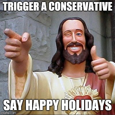 Buddy Christ | TRIGGER A CONSERVATIVE; SAY HAPPY HOLIDAYS | image tagged in memes,buddy christ | made w/ Imgflip meme maker