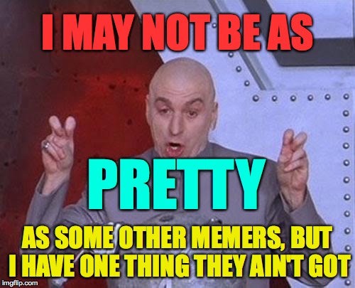 and you know what that thing is? | I MAY NOT BE AS; PRETTY; AS SOME OTHER MEMERS, BUT I HAVE ONE THING THEY AIN'T GOT | image tagged in memes,dr evil laser | made w/ Imgflip meme maker