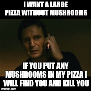 Liam Neeson Taken | I WANT A LARGE PIZZA WITHOUT MUSHROOMS; IF YOU PUT ANY MUSHROOMS IN MY PIZZA I WILL FIND YOU AND KILL YOU | image tagged in memes,liam neeson taken | made w/ Imgflip meme maker