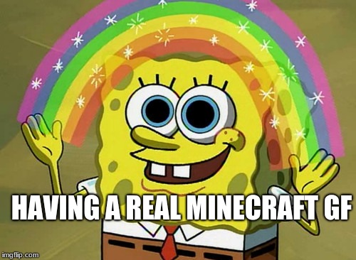 Imagination Spongebob Meme | HAVING A REAL MINECRAFT GF | image tagged in memes,imagination spongebob | made w/ Imgflip meme maker