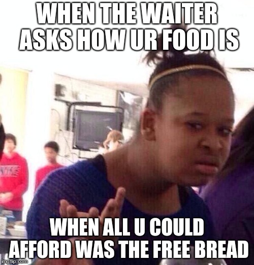Black Girl Wat | WHEN THE WAITER ASKS HOW UR FOOD IS; WHEN ALL U COULD AFFORD WAS THE FREE BREAD | image tagged in memes,black girl wat | made w/ Imgflip meme maker