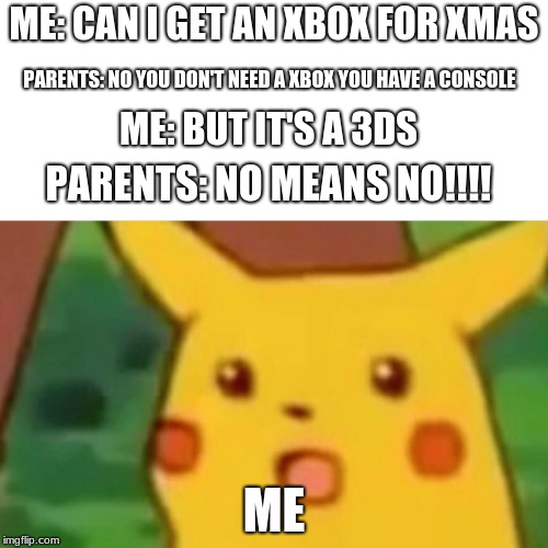 Surprised Pikachu Meme | ME: CAN I GET AN XBOX FOR XMAS; PARENTS: NO YOU DON'T NEED A XBOX YOU HAVE A CONSOLE; ME: BUT IT'S A 3DS; PARENTS: NO MEANS NO!!!! ME | image tagged in memes,surprised pikachu | made w/ Imgflip meme maker