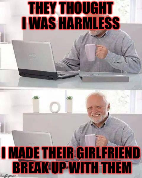 Hide the Pain Harold Meme | THEY THOUGHT I WAS HARMLESS; I MADE THEIR GIRLFRIEND BREAK UP WITH THEM | image tagged in memes,hide the pain harold | made w/ Imgflip meme maker