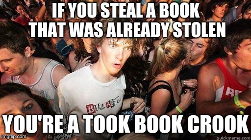 Sudden Realization | IF YOU STEAL A BOOK THAT WAS ALREADY STOLEN; YOU'RE A TOOK BOOK CROOK | image tagged in sudden realization | made w/ Imgflip meme maker