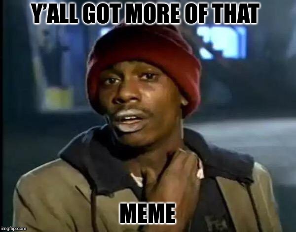 Y'all Got Any More Of That Meme | Y’ALL GOT MORE OF THAT; MEME | image tagged in memes,y'all got any more of that | made w/ Imgflip meme maker