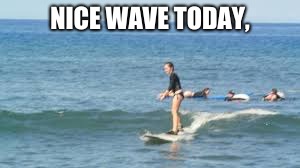 Nice Waves | NICE WAVE TODAY, | image tagged in surfing,waves,nice,memes,sarcasm,funny memes | made w/ Imgflip meme maker