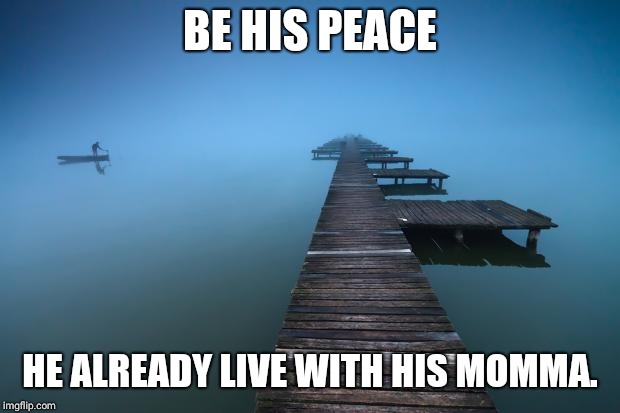Peaceful | BE HIS PEACE; HE ALREADY LIVE WITH HIS MOMMA. | image tagged in peaceful | made w/ Imgflip meme maker