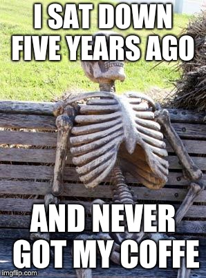 Waiting Skeleton Meme | I SAT DOWN FIVE YEARS AGO; AND NEVER GOT MY COFFE | image tagged in memes,waiting skeleton | made w/ Imgflip meme maker