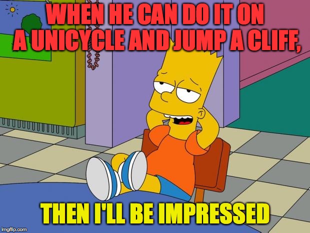 Bart Relaxing | WHEN HE CAN DO IT ON A UNICYCLE AND JUMP A CLIFF, THEN I'LL BE IMPRESSED | image tagged in bart relaxing | made w/ Imgflip meme maker