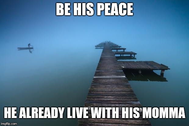 Peaceful | BE HIS PEACE; HE ALREADY LIVE WITH HIS MOMMA | image tagged in peaceful | made w/ Imgflip meme maker
