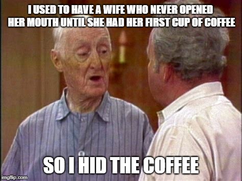 Quigley advises Archie | I USED TO HAVE A WIFE WHO NEVER OPENED HER MOUTH UNTIL SHE HAD HER FIRST CUP OF COFFEE; SO I HID THE COFFEE | image tagged in marriage,advice | made w/ Imgflip meme maker