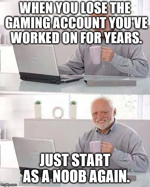 Hide the Pain Harold Meme | WHEN YOU LOSE THE GAMING ACCOUNT YOU'VE WORKED ON FOR YEARS. JUST START AS A NOOB AGAIN. | image tagged in memes,hide the pain harold | made w/ Imgflip meme maker