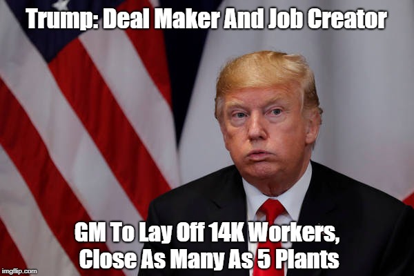 "Donald Trump: Deal Maker And Job Creator" | Trump: Deal Maker And Job Creator GM To Lay Off 14K Workers, Close As Many As 5 Plants | image tagged in trump,deal maker,job creator,gm lays off 14k workers,gm closes 5 plants | made w/ Imgflip meme maker