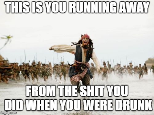 Jack Sparrow Being Chased Meme | THIS IS YOU RUNNING AWAY; FROM THE SHIT YOU DID WHEN YOU WERE DRUNK | image tagged in memes,jack sparrow being chased | made w/ Imgflip meme maker