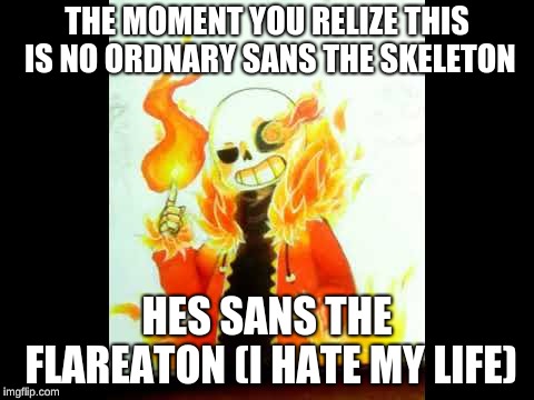 THE MOMENT YOU REALIZE THIS IS NO ORDINARY SANS THE SKELETON; HES SANS THE FLAREATON (I HATE MY LIFE) | image tagged in fire sans | made w/ Imgflip meme maker