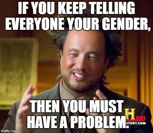Ancient Aliens Meme | IF YOU KEEP TELLING EVERYONE YOUR GENDER, THEN YOU MUST HAVE A PROBLEM. | image tagged in memes,ancient aliens | made w/ Imgflip meme maker