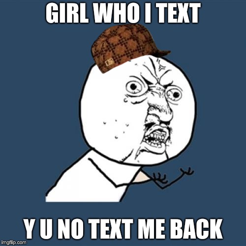 Y U No Meme | GIRL WHO I TEXT; Y U NO TEXT ME BACK | image tagged in memes,y u no,scumbag | made w/ Imgflip meme maker