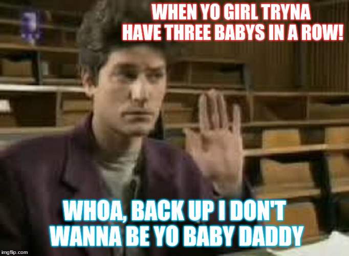 noooo!!! | WHEN YO GIRL TRYNA HAVE THREE BABYS IN A ROW! WHOA, BACK UP I DON'T WANNA BE YO BABY DADDY | image tagged in student | made w/ Imgflip meme maker